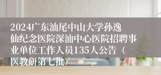 2024广东汕尾中山大学孙逸仙纪念医院深汕中心医院招聘事业单位工作人员135人公告（医教研第七批）