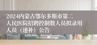 2024内蒙古鄂尔多斯市第二人民医院招聘控制数人员拟录用人员（递补）公告