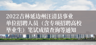 2022吉林延边州汪清县事业单位招聘人员（含专项招聘高校毕业生）笔试成绩查询等通知