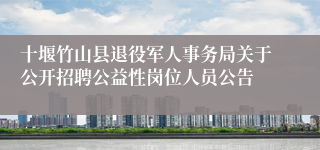 十堰竹山县退役军人事务局关于公开招聘公益性岗位人员公告