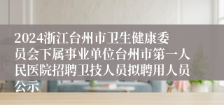 2024浙江台州市卫生健康委员会下属事业单位台州市第一人民医院招聘卫技人员拟聘用人员公示