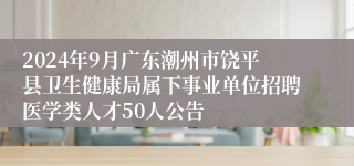 2024年9月广东潮州市饶平县卫生健康局属下事业单位招聘医学类人才50人公告