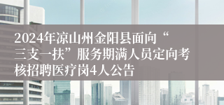 2024年凉山州金阳县面向“三支一扶”服务期满人员定向考核招聘医疗岗4人公告