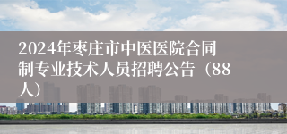 2024年枣庄市中医医院合同制专业技术人员招聘公告（88人）