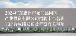 2024广东惠州市龙门县园区产业投资有限公司招聘十二名职工综合成绩发布及考察有关事项公告