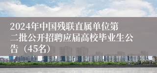 2024年中国残联直属单位第二批公开招聘应届高校毕业生公告（45名）