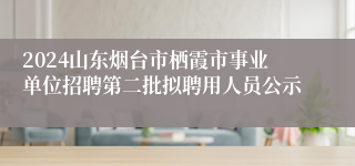 2024山东烟台市栖霞市事业单位招聘第二批拟聘用人员公示