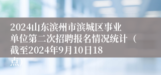 2024山东滨州市滨城区事业单位第二次招聘报名情况统计（截至2024年9月10日18点）