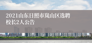 2021山东日照市岚山区选聘校长2人公告