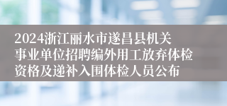 2024浙江丽水市遂昌县机关事业单位招聘编外用工放弃体检资格及递补入围体检人员公布