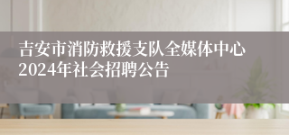 吉安市消防救援支队全媒体中心2024年社会招聘公告