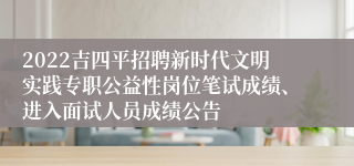 2022吉四平招聘新时代文明实践专职公益性岗位笔试成绩、进入面试人员成绩公告