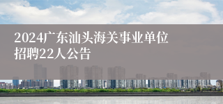 2024广东汕头海关事业单位招聘22人公告