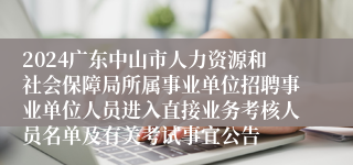 2024广东中山市人力资源和社会保障局所属事业单位招聘事业单位人员进入直接业务考核人员名单及有关考试事宜公告