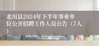 北川县2024年下半年事业单位公开招聘工作人员公告（7人）