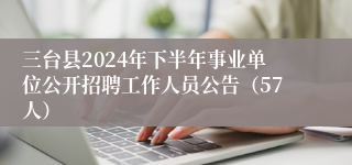 三台县2024年下半年事业单位公开招聘工作人员公告（57人）