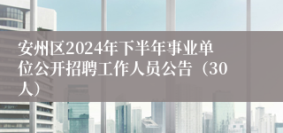 安州区2024年下半年事业单位公开招聘工作人员公告（30人）