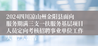 2024四川凉山州金阳县面向服务期满三支一扶服务基层项目人员定向考核招聘事业单位工作人员7人公告