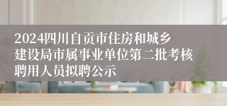 2024四川自贡市住房和城乡建设局市属事业单位第二批考核聘用人员拟聘公示