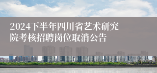 2024下半年四川省艺术研究院考核招聘岗位取消公告