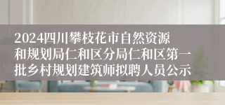 2024四川攀枝花市自然资源和规划局仁和区分局仁和区第一批乡村规划建筑师拟聘人员公示