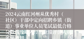 2024云南红河州从优秀村（社区）干部中定向招聘乡镇（街道）事业单位人员笔试最低合格分数线及进入经历业绩评价人员名单通知