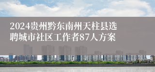 2024贵州黔东南州天柱县选聘城市社区工作者87人方案