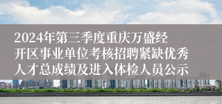 2024年第三季度重庆万盛经开区事业单位考核招聘紧缺优秀人才总成绩及进入体检人员公示