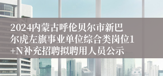 2024内蒙古呼伦贝尔市新巴尔虎左旗事业单位综合类岗位1+N补充招聘拟聘用人员公示