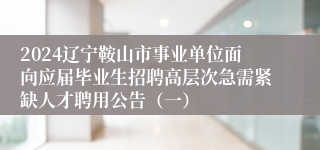 2024辽宁鞍山市事业单位面向应届毕业生招聘高层次急需紧缺人才聘用公告（一）