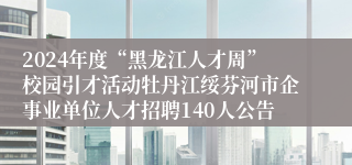 2024年度“黑龙江人才周”校园引才活动牡丹江绥芬河市企事业单位人才招聘140人公告