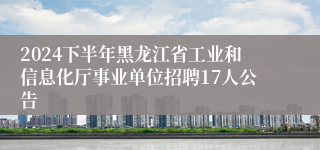 2024下半年黑龙江省工业和信息化厅事业单位招聘17人公告