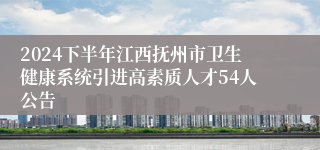 2024下半年江西抚州市卫生健康系统引进高素质人才54人公告