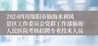 2024四川绵阳市仙海水利风景区工作委员会党群工作部仙海人民医院考核招聘专业技术人员拟聘用人员公示