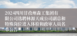 2024四川甘孜州森工集团有限公司选聘林源天成公司副总和特殊岗位进入体检和政审人员名单公告