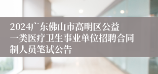 2024广东佛山市高明区公益一类医疗卫生事业单位招聘合同制人员笔试公告