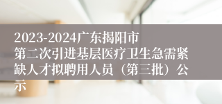 2023-2024广东揭阳市第二次引进基层医疗卫生急需紧缺人才拟聘用人员（第三批）公示