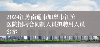 2024江苏南通市如皋市江滨医院招聘合同制人员拟聘用人员公示