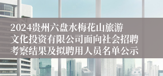 2024贵州六盘水梅花山旅游文化投资有限公司面向社会招聘考察结果及拟聘用人员名单公示