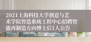 2021上海科技大学创意与艺术学院智造系统工程中心招聘智能再制造方向博士后1人公告