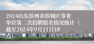 2024山东滨州市滨城区事业单位第二次招聘报名情况统计（截至2024年9月11日18点）