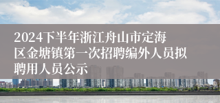 2024下半年浙江舟山市定海区金塘镇第一次招聘编外人员拟聘用人员公示