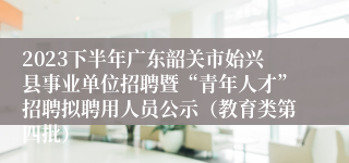 2023下半年广东韶关市始兴县事业单位招聘暨“青年人才”招聘拟聘用人员公示（教育类第四批）