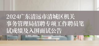 2024广东清远市清城区机关事务管理局招聘专项工作聘员笔试成绩及入围面试公告