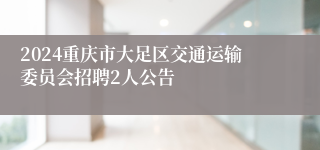 2024重庆市大足区交通运输委员会招聘2人公告