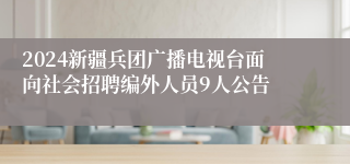 2024新疆兵团广播电视台面向社会招聘编外人员9人公告