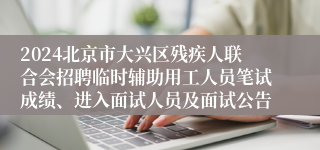 2024北京市大兴区残疾人联合会招聘临时辅助用工人员笔试成绩、进入面试人员及面试公告