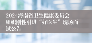 2024海南省卫生健康委员会组织刚性引进“好医生”现场面试公告