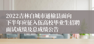 2022吉林白城市通榆县面向下半年应征入伍高校毕业生招聘面试成绩及总成绩公告
