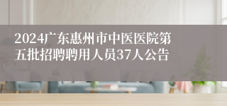 2024广东惠州市中医医院第五批招聘聘用人员37人公告